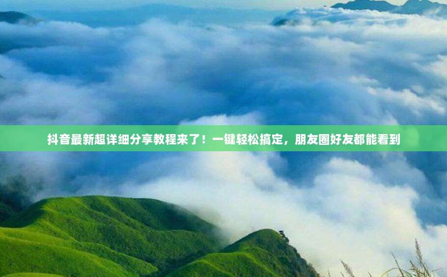 抖音最新超详细分享教程来了!一键轻松搞定,朋友圈好友都能看到