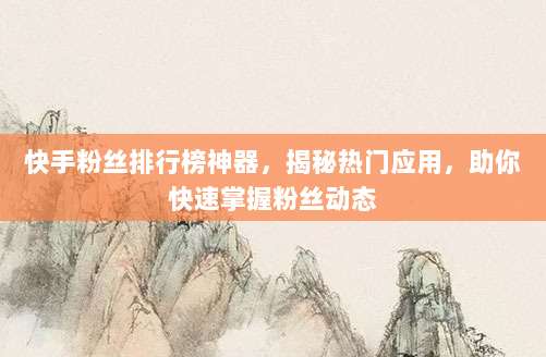 快手粉丝排行榜神器,揭秘热门应用,助你快速掌握粉丝动态