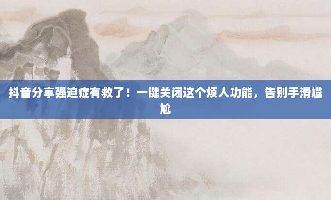 抖音分享强迫症有救了!一键关闭这个烦人功能,告别手滑尴尬