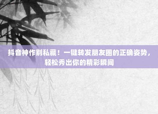 抖音神作别私藏!一键转发朋友圈的正确姿势,轻松秀出你的精彩瞬间