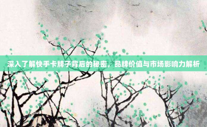 深入了解快手卡牌子背后的秘密,品牌价值与市场影响力解析