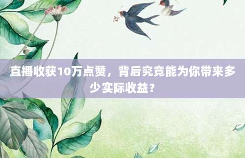 直播收获10万点赞,背后究竟能为你带来多少实际收益?