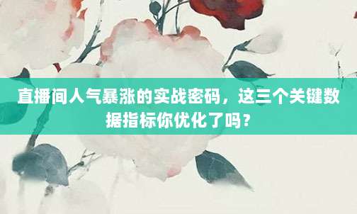 直播间人气暴涨的实战密码,这三个关键数据指标你优化了吗?