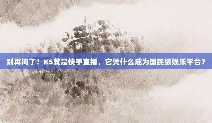 别再问了!KS就是快手直播,它凭什么成为国民级娱乐平台?