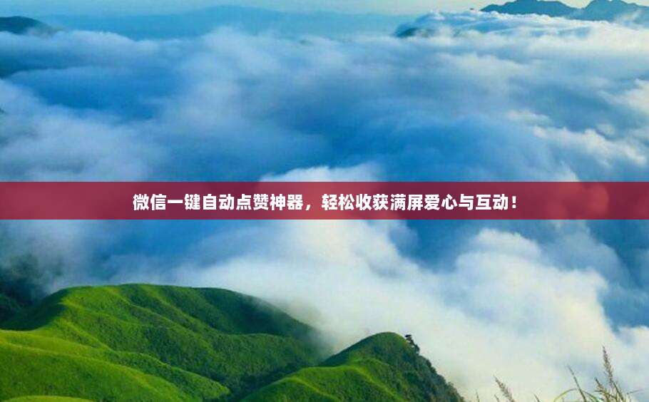 微信一键自动点赞神器,轻松收获满屏爱心与互动!