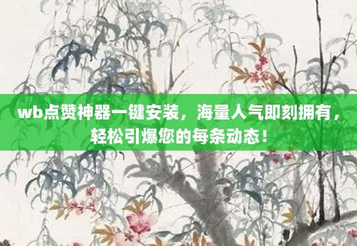 wb点赞神器一键安装,海量人气即刻拥有,轻松引爆您的每条动态!