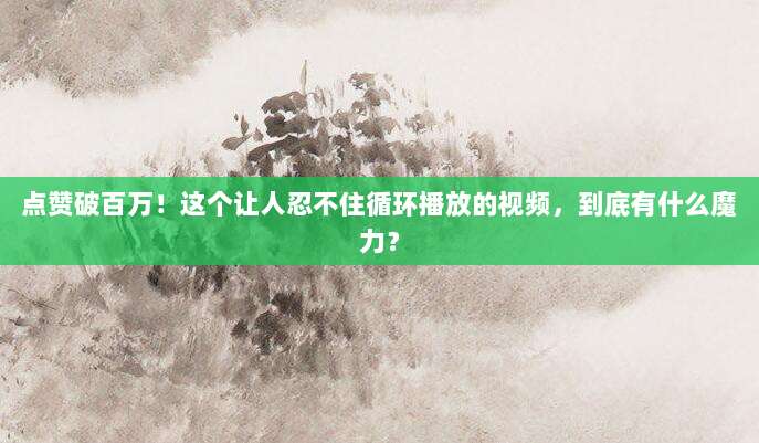 点赞破百万!这个让人忍不住循环播放的视频,到底有什么魔力?