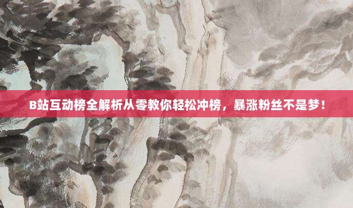 B站互动榜全解析从零教你轻松冲榜,暴涨粉丝不是梦!