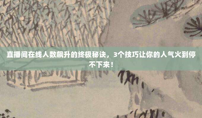 直播间在线人数飙升的终极秘诀,3个技巧让你的人气火到停不下来!