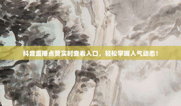 抖音直播点赞实时查看入口,轻松掌握人气动态!