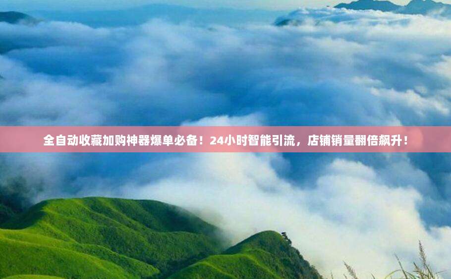 全自动收藏加购神器爆单必备!24小时智能引流,店铺销量翻倍飙升!