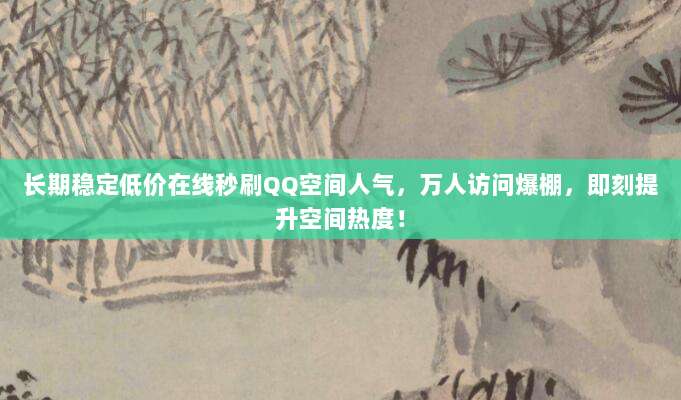 长期稳定低价在线秒刷QQ空间人气,万人访问爆棚,即刻提升空间热度!