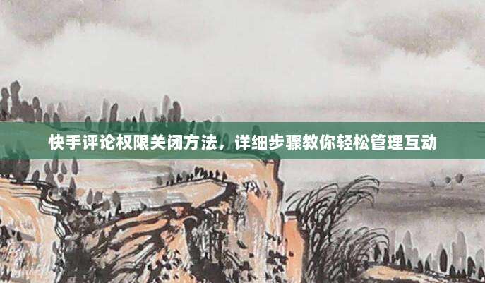 快手评论权限关闭方法,详细步骤教你轻松管理互动