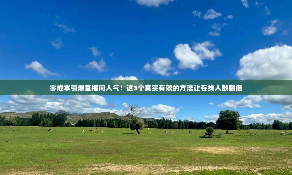 零成本引爆直播间人气!这3个真实有效的方法让在线人数翻倍
