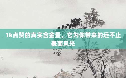 1k点赞的真实含金量,它为你带来的远不止表面风光