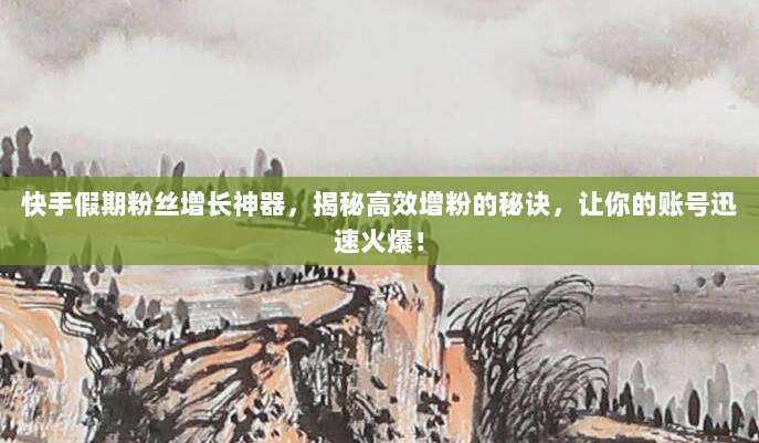 快手假期粉丝增长神器,揭秘高效增粉的秘诀,让你的账号迅速火爆!