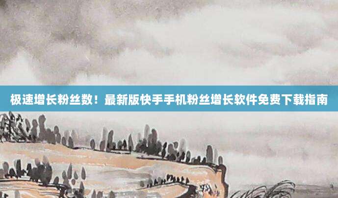 极速增长粉丝数!最新版快手手机粉丝增长软件免费下载指南