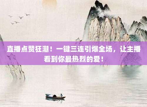 直播点赞狂潮!一键三连引爆全场,让主播看到你最热烈的爱!