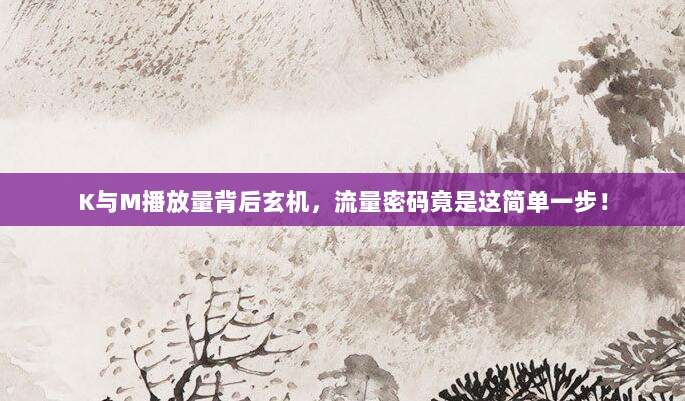 K与M播放量背后玄机,流量密码竟是这简单一步!