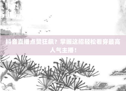 抖音直播点赞狂飙?掌握这招轻松看穿最高人气主播!