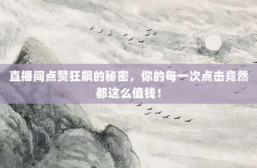 直播间点赞狂飙的秘密,你的每一次点击竟然都这么值钱!