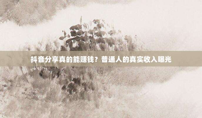 抖音分享真的能赚钱?普通人的真实收入曝光