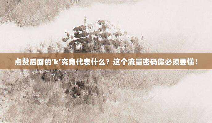 点赞后面的‘k’究竟代表什么?这个流量密码你必须要懂!