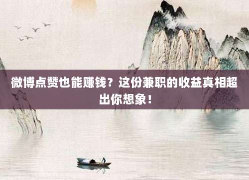微博点赞也能赚钱?这份兼职的收益真相超出你想象!
