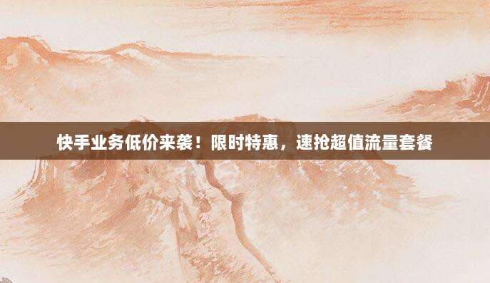 快手业务低价来袭!限时特惠,速抢超值流量套餐
