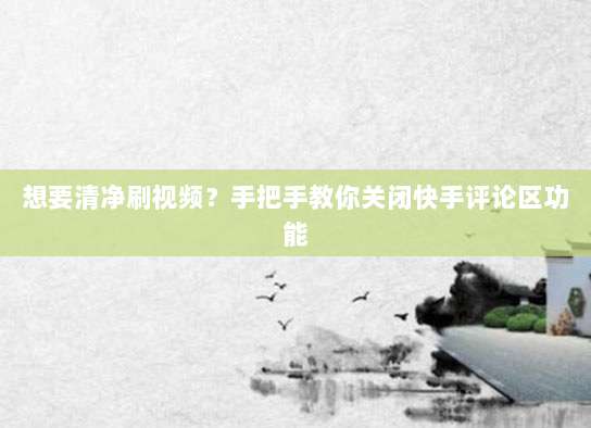 想要清净刷视频?手把手教你关闭快手评论区功能