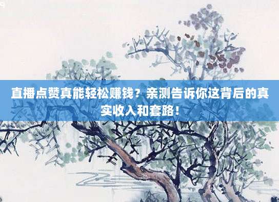 直播点赞真能轻松赚钱?亲测告诉你这背后的真实收入和套路!