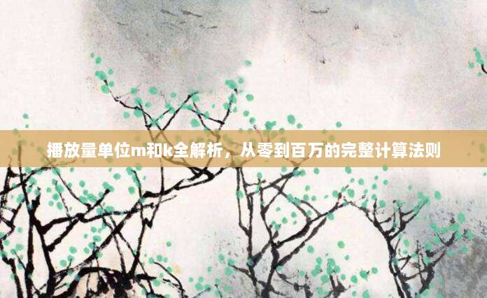 播放量单位m和k全解析,从零到百万的完整计算法则