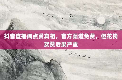抖音直播间点赞真相,官方渠道免费,但花钱买赞后果严重