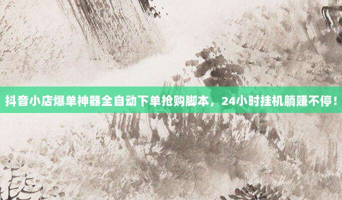 抖音小店爆单神器全自动下单抢购脚本,24小时挂机躺赚不停!