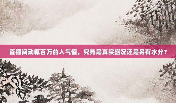 直播间动辄百万的人气值,究竟是真实盛况还是另有水分?