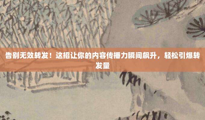 告别无效转发!这招让你的内容传播力瞬间飙升,轻松引爆转发量
