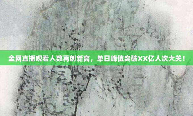 全网直播观看人数再创新高,单日峰值突破XX亿人次大关!