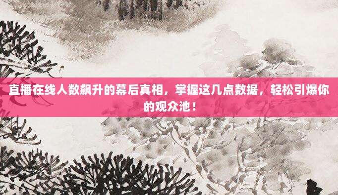 直播在线人数飙升的幕后真相,掌握这几点数据,轻松引爆你的观众池!