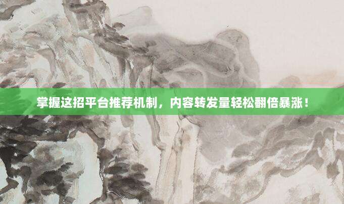 掌握这招平台推荐机制,内容转发量轻松翻倍暴涨!